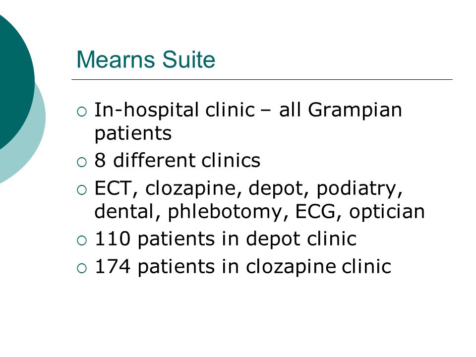 Mearns Suite  In-hospital clinic – all Grampian patients  8 different clinics  ECT, clozapine, depot, podiatry, dental, phlebotomy, ECG, optician  110 patients in depot clinic  174 patients in clozapine clinic