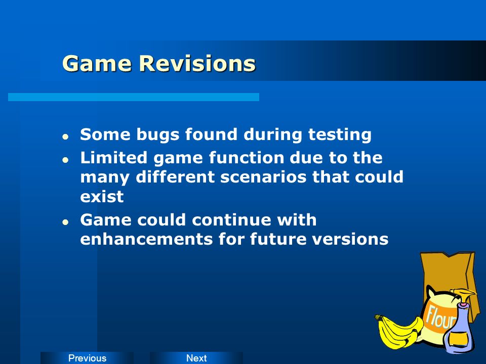 NextPrevious Game Revisions Some bugs found during testing Limited game function due to the many different scenarios that could exist Game could continue with enhancements for future versions