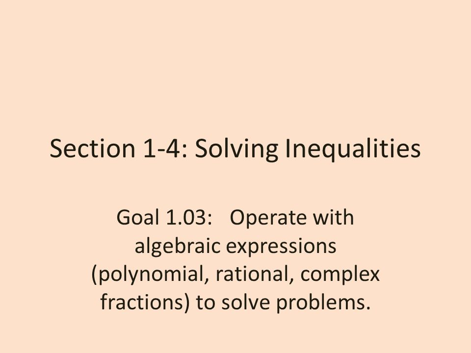 Section 1-4: Solving Inequalities Goal 1.03: Operate with algebraic expressions (polynomial, rational, complex fractions) to solve problems.
