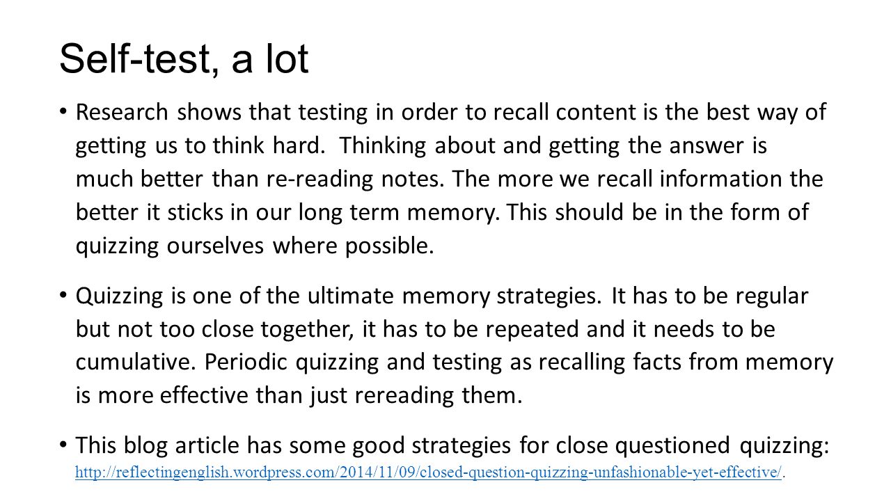 Self-test, a lot Research shows that testing in order to recall content is the best way of getting us to think hard.