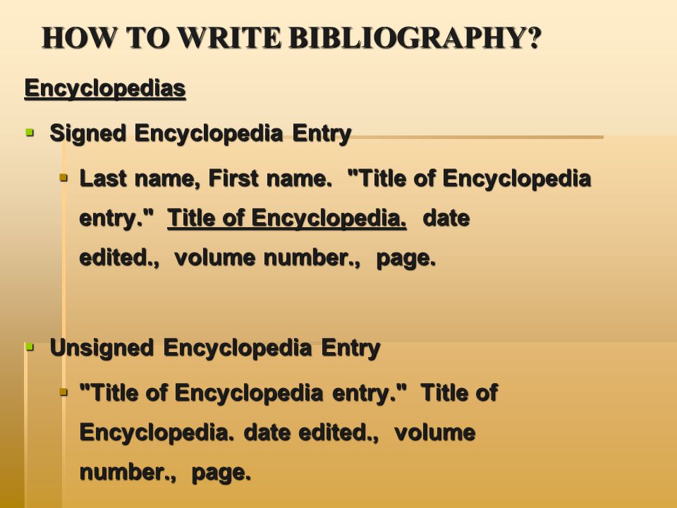 HOW TO WRITE BIBLIOGRAPHY. Encyclopedias  Signed Encyclopedia Entry  Last name, First name.