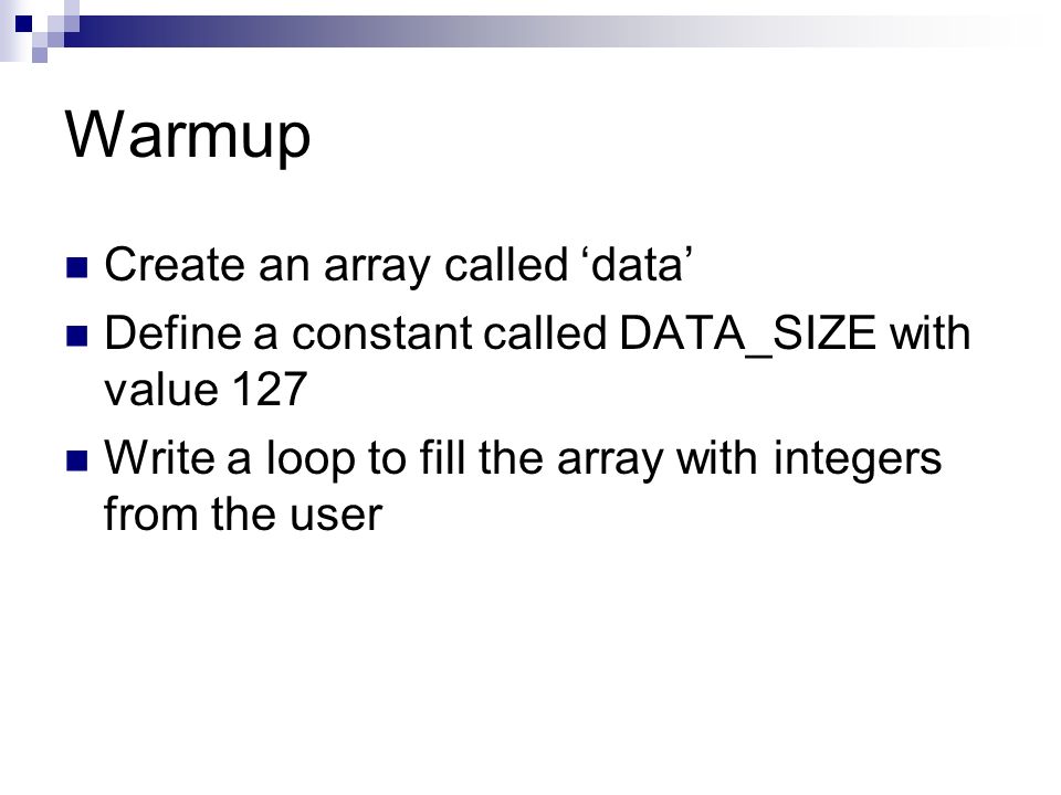Warmup Create an array called ‘data’ Define a constant called DATA_SIZE with value 127 Write a loop to fill the array with integers from the user