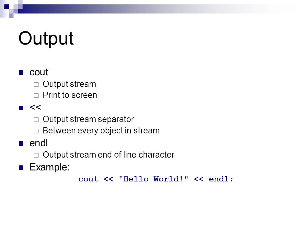 Output cout  Output stream  Print to screen <<  Output stream separator  Between every object in stream endl  Output stream end of line character Example: cout << Hello World! << endl;
