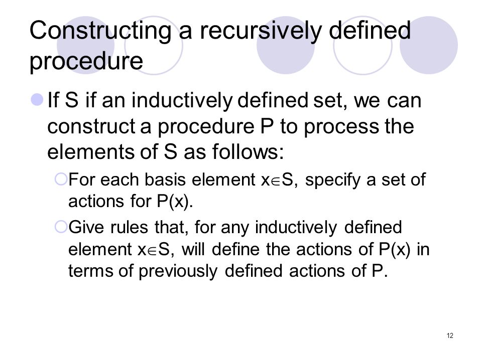 Constructing a recursively defined procedure If S if an inductively defined set, we can construct a procedure P to process the elements of S as follows:  For each basis element x  S, specify a set of actions for P(x).