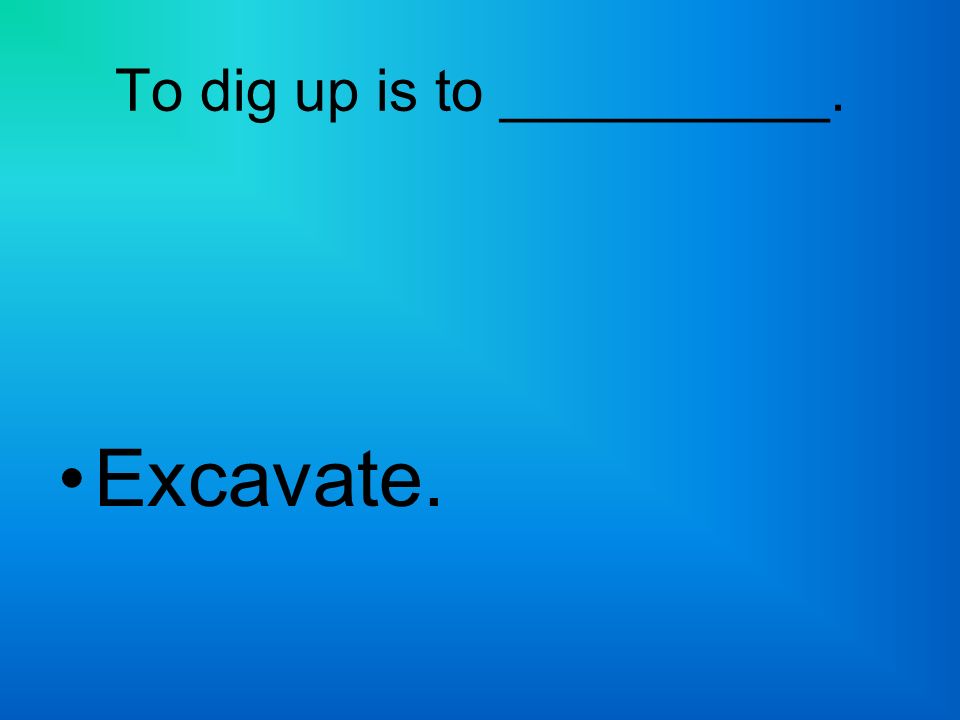 To dig up is to __________. Excavate.