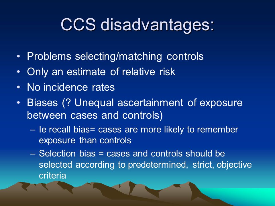 CCS disadvantages: Problems selecting/matching controls Only an estimate of relative risk No incidence rates Biases (.