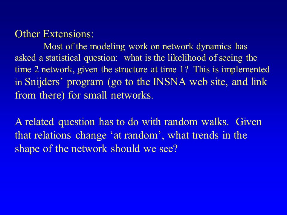 Other Extensions: Most of the modeling work on network dynamics has asked a statistical question: what is the likelihood of seeing the time 2 network, given the structure at time 1.