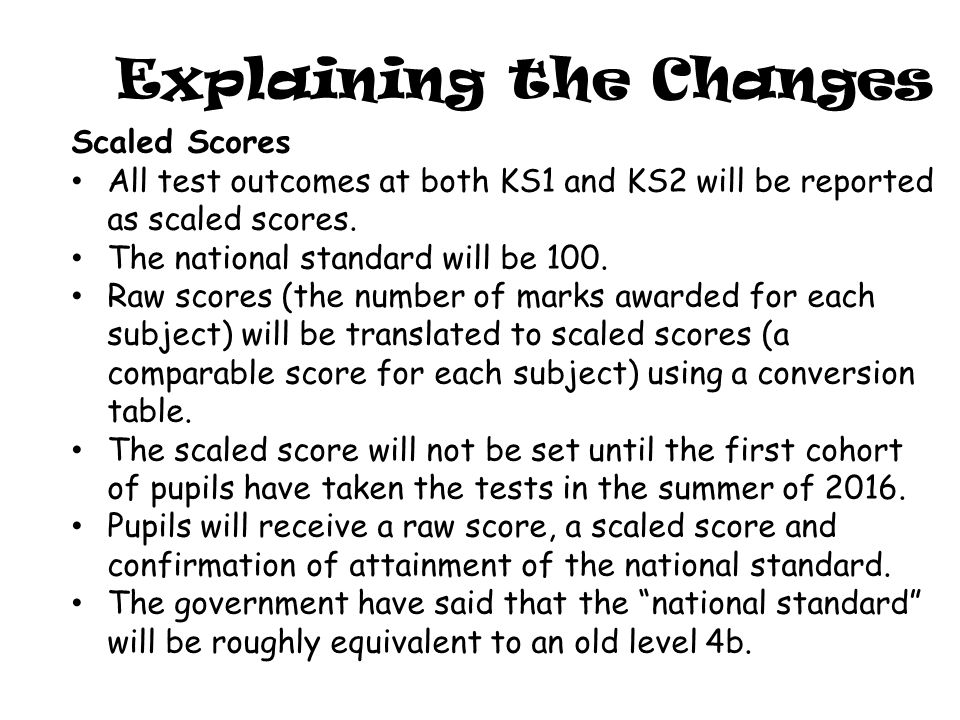 Explaining the Changes Scaled Scores All test outcomes at both KS1 and KS2 will be reported as scaled scores.