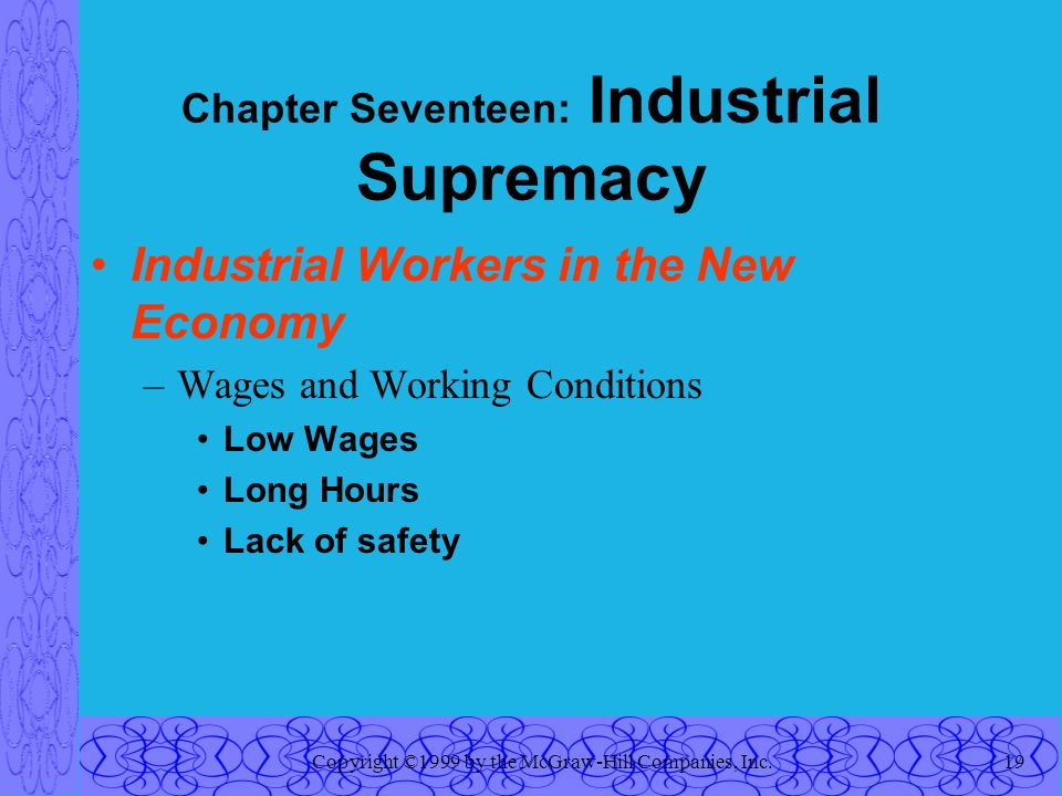Copyright ©1999 by the McGraw-Hill Companies, Inc.19 Chapter Seventeen: Industrial Supremacy Industrial Workers in the New Economy –Wages and Working Conditions Low Wages Long Hours Lack of safety