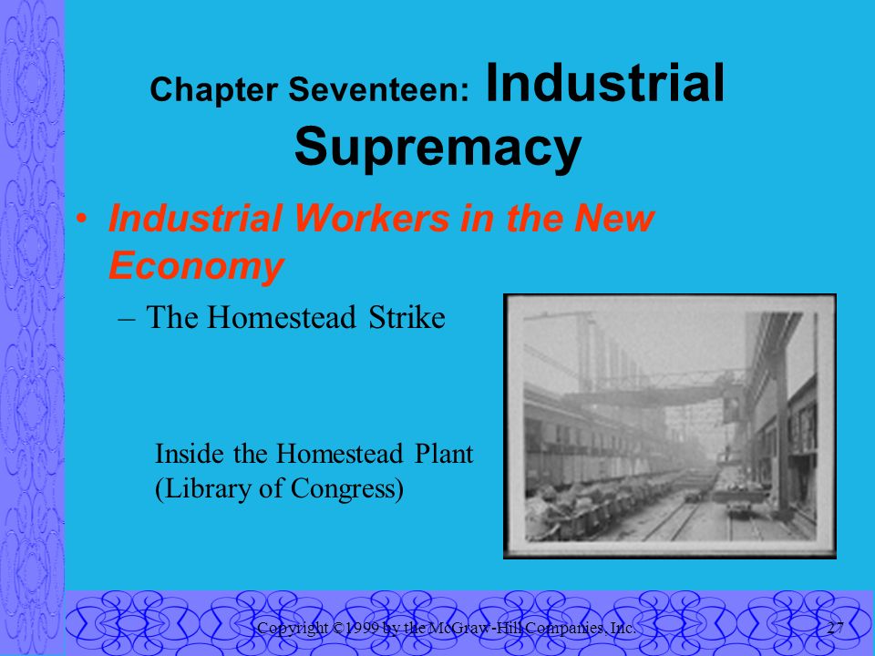 Copyright ©1999 by the McGraw-Hill Companies, Inc.27 Chapter Seventeen: Industrial Supremacy Industrial Workers in the New Economy –The Homestead Strike Inside the Homestead Plant (Library of Congress)
