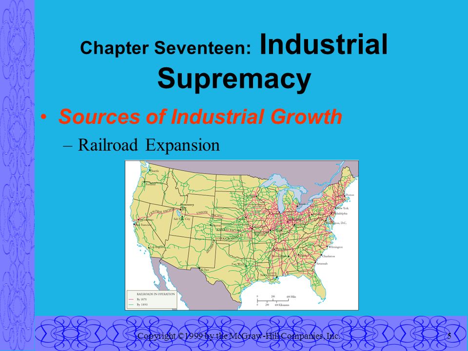Copyright ©1999 by the McGraw-Hill Companies, Inc.5 Chapter Seventeen: Industrial Supremacy Sources of Industrial Growth –Railroad Expansion