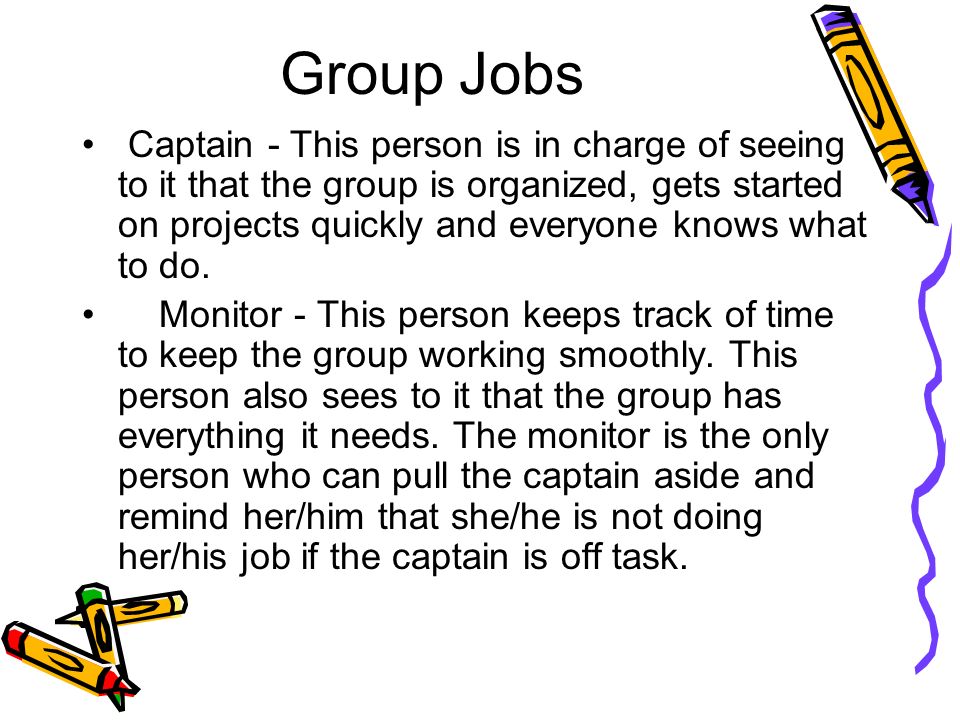 Group Jobs Captain - This person is in charge of seeing to it that the group is organized, gets started on projects quickly and everyone knows what to do.