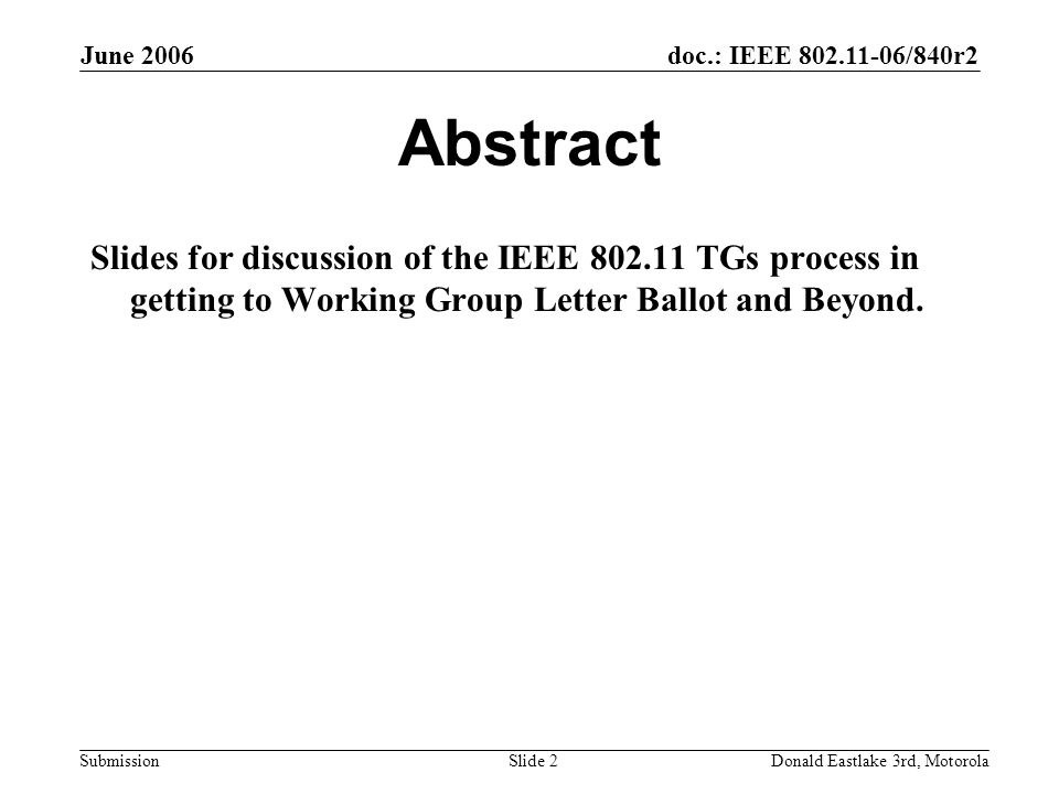 doc.: IEEE /840r2 Submission June 2006 Donald Eastlake 3rd, MotorolaSlide 2 Abstract Slides for discussion of the IEEE TGs process in getting to Working Group Letter Ballot and Beyond.