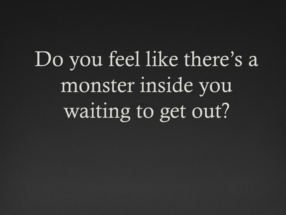 Do you feel like there’s a monster inside you waiting to get out