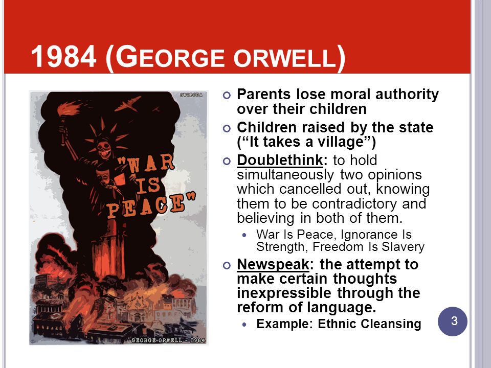1984 (G EORGE ORWELL ) Parents lose moral authority over their children Children raised by the state ( It takes a village ) Doublethink: to hold simultaneously two opinions which cancelled out, knowing them to be contradictory and believing in both of them.
