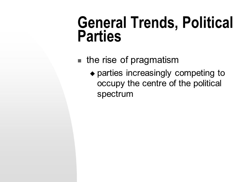 General Trends, Political Parties the rise of pragmatism  parties increasingly competing to occupy the centre of the political spectrum