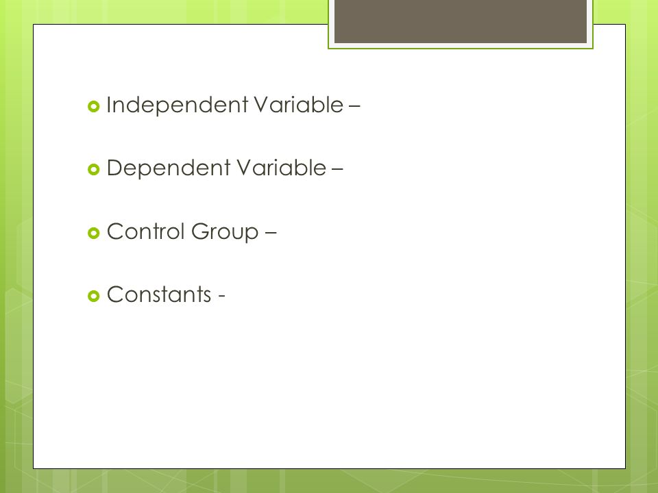  Independent Variable –  Dependent Variable –  Control Group –  Constants -