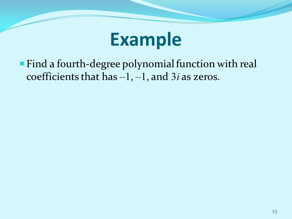 Example  Find a fourth-degree polynomial function with real coefficients that has –1, –1, and 3i as zeros.