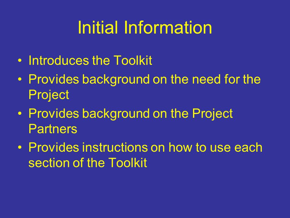 Initial Information Introduces the Toolkit Provides background on the need for the Project Provides background on the Project Partners Provides instructions on how to use each section of the Toolkit