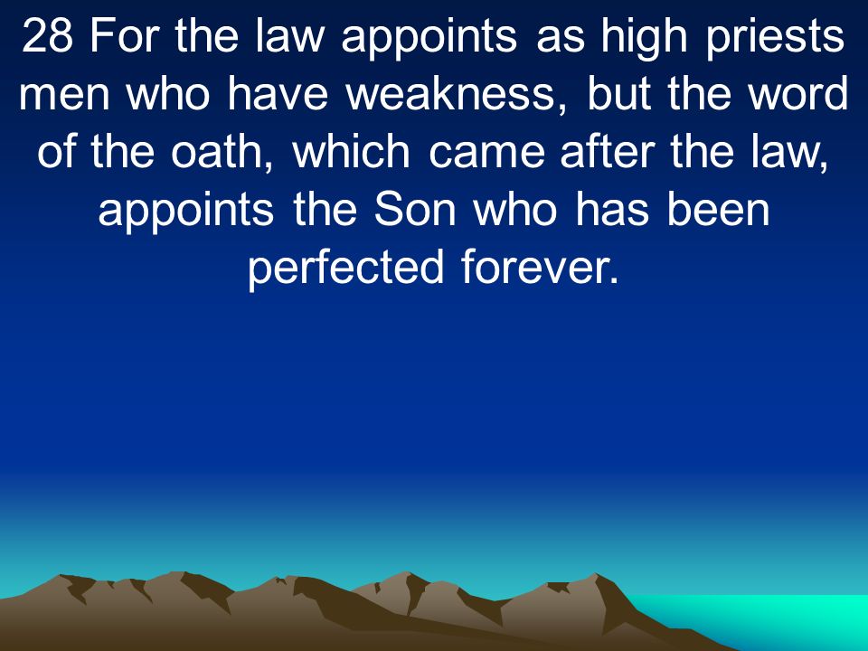 28 For the law appoints as high priests men who have weakness, but the word of the oath, which came after the law, appoints the Son who has been perfected forever.