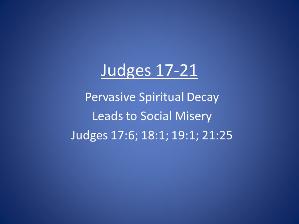 Judges Pervasive Spiritual Decay Leads to Social Misery Judges 17:6; 18:1; 19:1; 21:25
