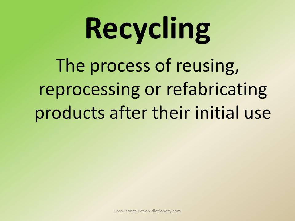 Recycling The process of reusing, reprocessing or refabricating products after their initial use