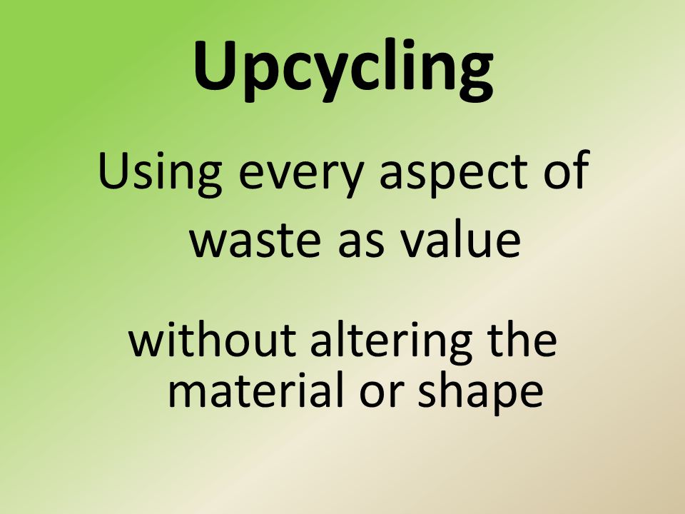 Upcycling Using every aspect of waste as value without altering the material or shape