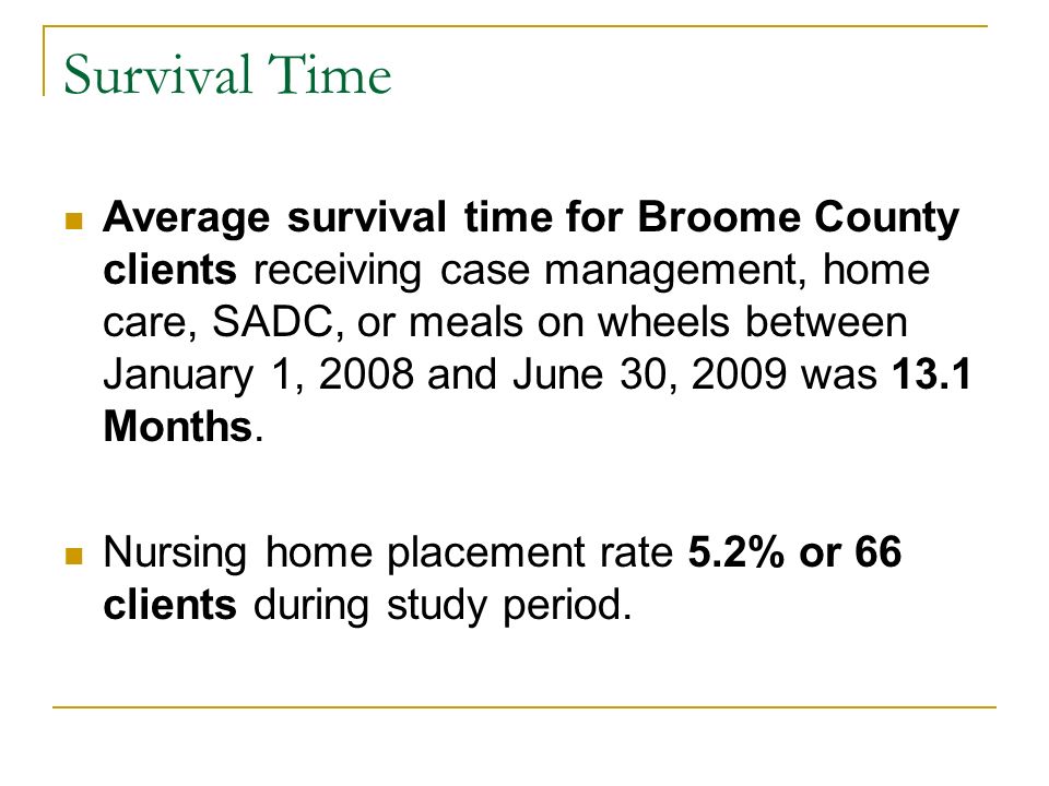 Survival Time Average survival time for Broome County clients receiving case management, home care, SADC, or meals on wheels between January 1, 2008 and June 30, 2009 was 13.1 Months.