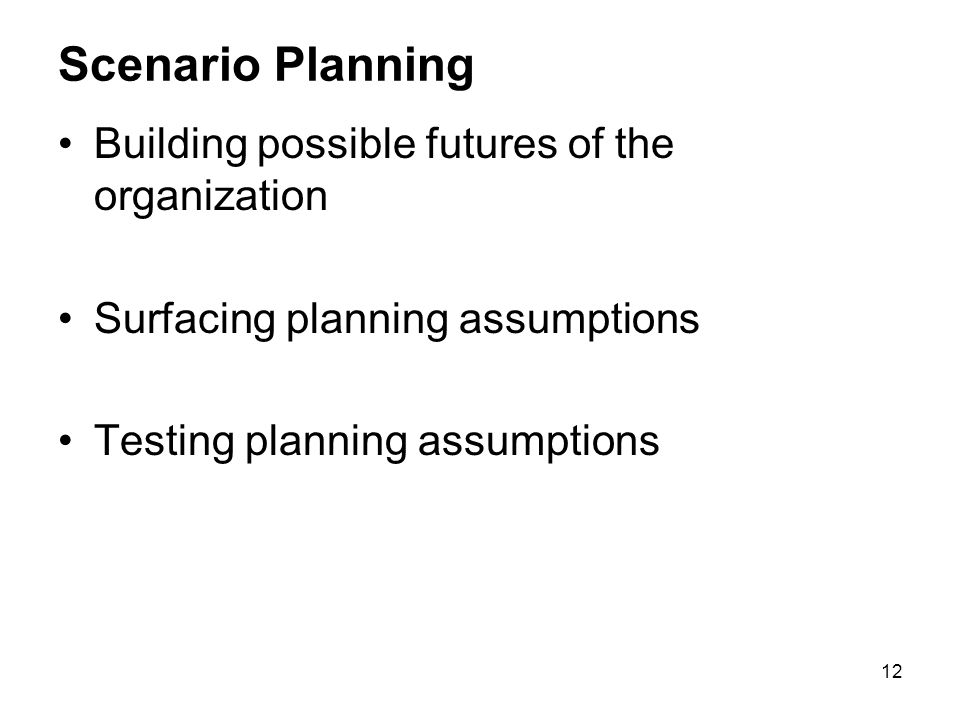 12 Scenario Planning Building possible futures of the organization Surfacing planning assumptions Testing planning assumptions