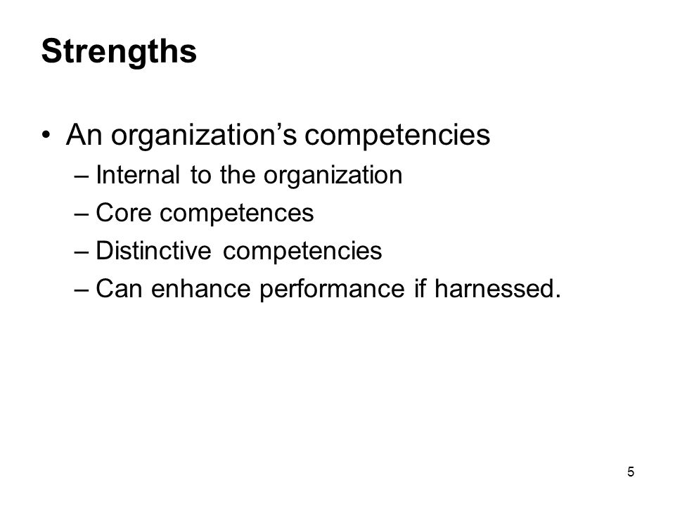 5 Strengths An organization’s competencies –Internal to the organization –Core competences –Distinctive competencies –Can enhance performance if harnessed.