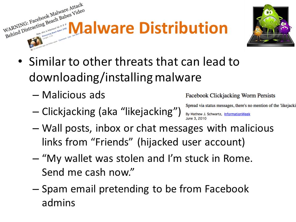 Malware Distribution Similar to other threats that can lead to downloading/installing malware – Malicious ads – Clickjacking (aka likejacking ) – Wall posts, inbox or chat messages with malicious links from Friends (hijacked user account) – My wallet was stolen and I’m stuck in Rome.