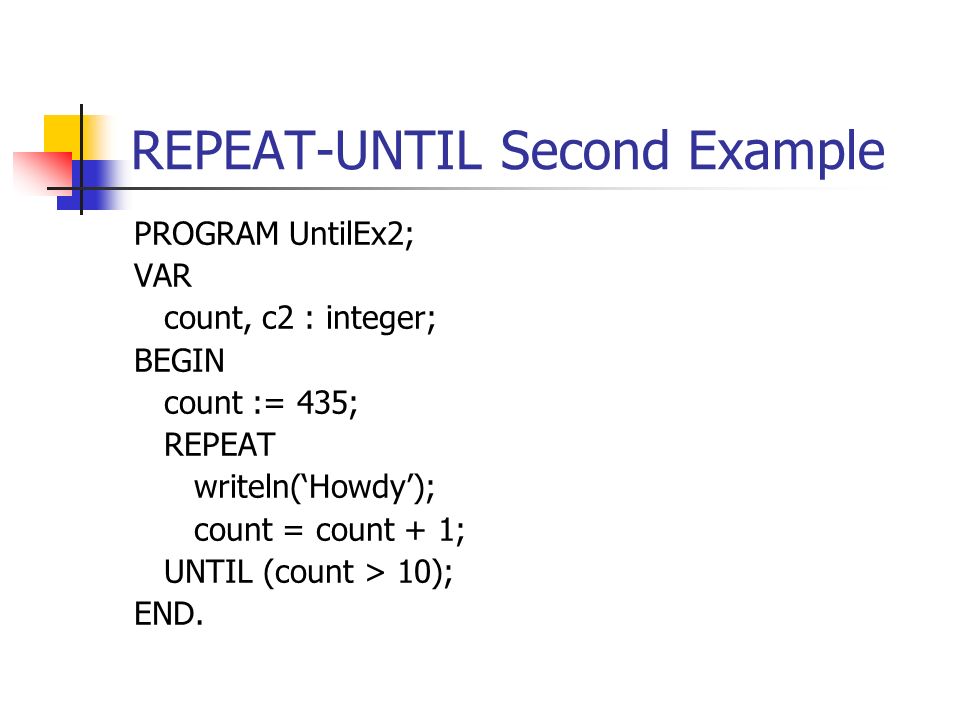 REPEAT-UNTIL Second Example PROGRAM UntilEx2; VAR count, c2 : integer; BEGIN count := 435; REPEAT writeln(‘Howdy’); count = count + 1; UNTIL (count > 10); END.