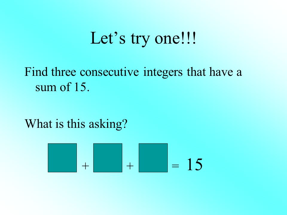Let’s try one!!. Find three consecutive integers that have a sum of 15.