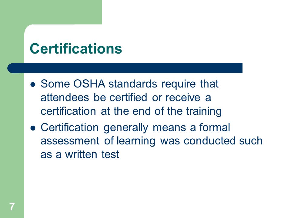 7 Certifications Some OSHA standards require that attendees be certified or receive a certification at the end of the training Certification generally means a formal assessment of learning was conducted such as a written test