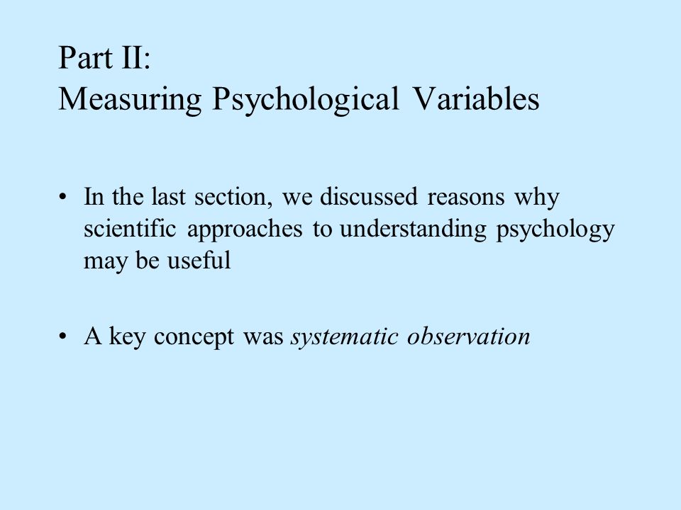 Part II: Measuring Psychological Variables In the last section, we discussed reasons why scientific approaches to understanding psychology may be useful A key concept was systematic observation