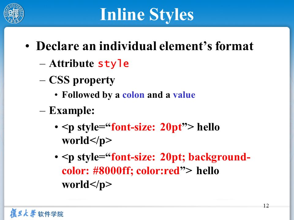 12 Inline Styles Declare an individual element’s format –Attribute style –CSS property Followed by a colon and a value –Example: hello world