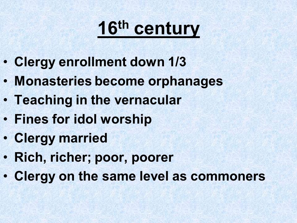16 th century Clergy enrollment down 1/3 Monasteries become orphanages Teaching in the vernacular Fines for idol worship Clergy married Rich, richer; poor, poorer Clergy on the same level as commoners