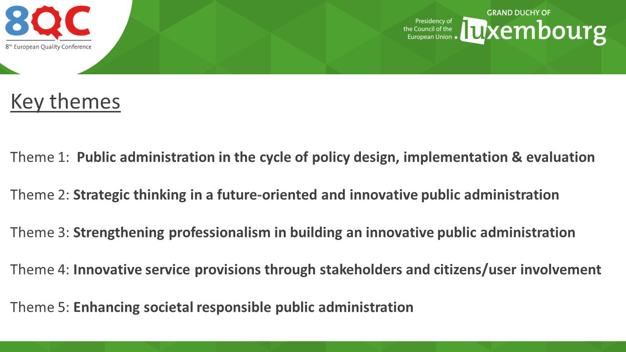 Key themes Theme 1: Public administration in the cycle of policy design, implementation & evaluation Theme 2: Strategic thinking in a future-oriented and innovative public administration Theme 3: Strengthening professionalism in building an innovative public administration Theme 4: Innovative service provisions through stakeholders and citizens/user involvement Theme 5: Enhancing societal responsible public administration