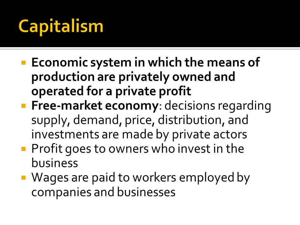  Economic system in which the means of production are privately owned and operated for a private profit  Free-market economy: decisions regarding supply, demand, price, distribution, and investments are made by private actors  Profit goes to owners who invest in the business  Wages are paid to workers employed by companies and businesses
