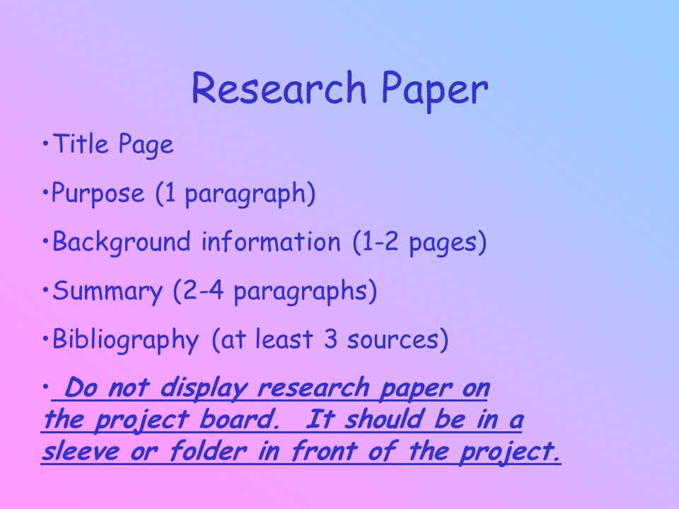Research Paper Title Page Purpose (1 paragraph) Background information (1-2 pages) Summary (2-4 paragraphs) Bibliography (at least 3 sources) Do not display research paper on the project board.