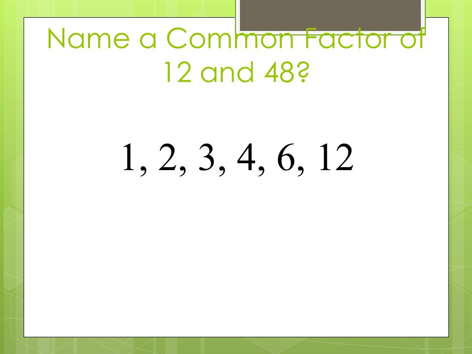 Name a Common Factor of 12 and 48 1, 2, 3, 4, 6, 12