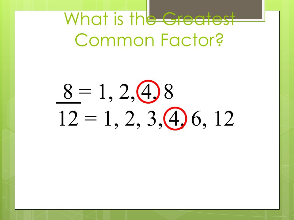 What is the Greatest Common Factor 8 = 1, 2, 4, 8 12 = 1, 2, 3, 4, 6, 12