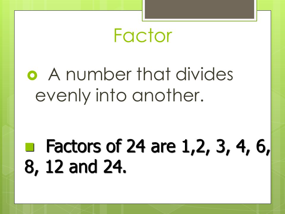 Factor  A number that divides evenly into another. Factors of 24 are 1,2, 3, 4, 6, 8, 12 and 24.