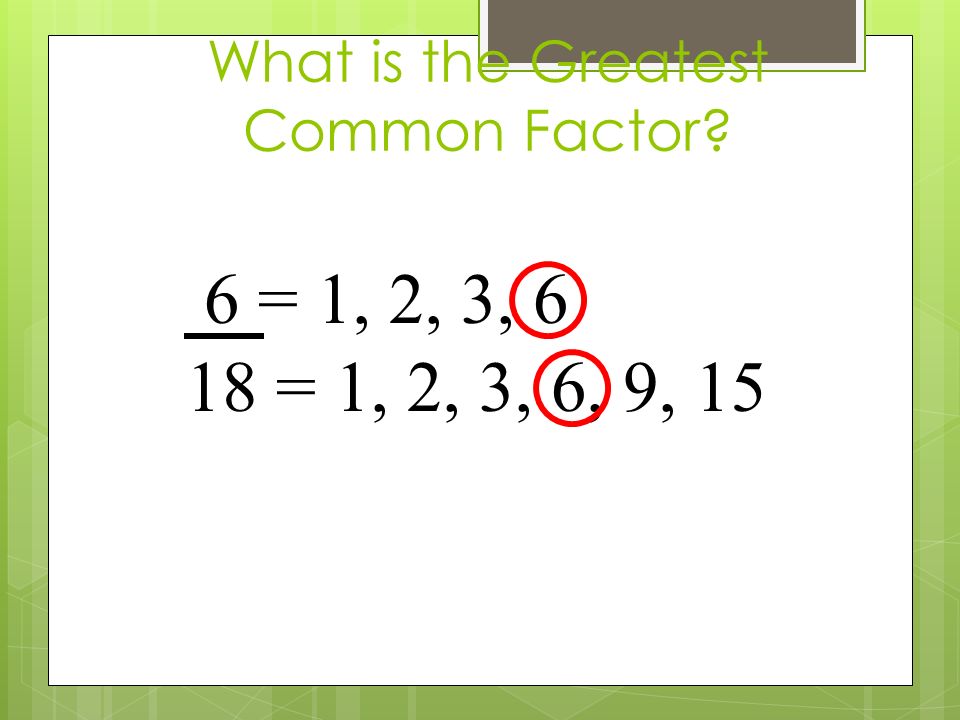 What is the Greatest Common Factor 6 = 1, 2, 3, 6 18 = 1, 2, 3, 6, 9, 15