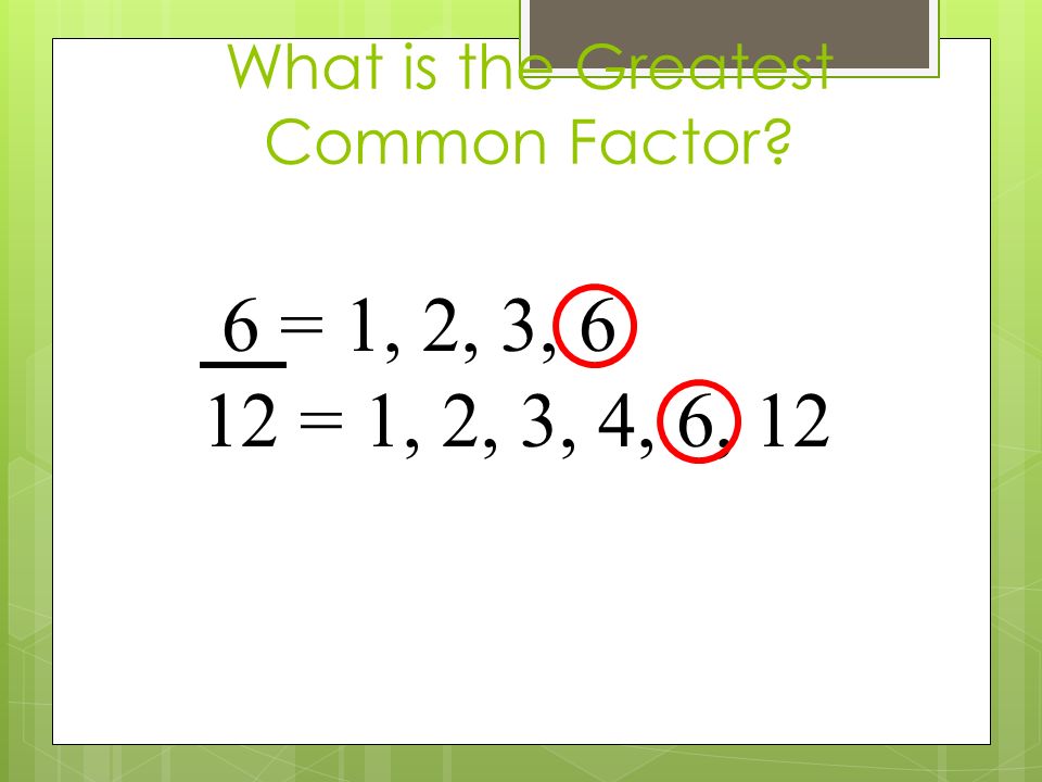 What is the Greatest Common Factor 6 = 1, 2, 3, 6 12 = 1, 2, 3, 4, 6, 12