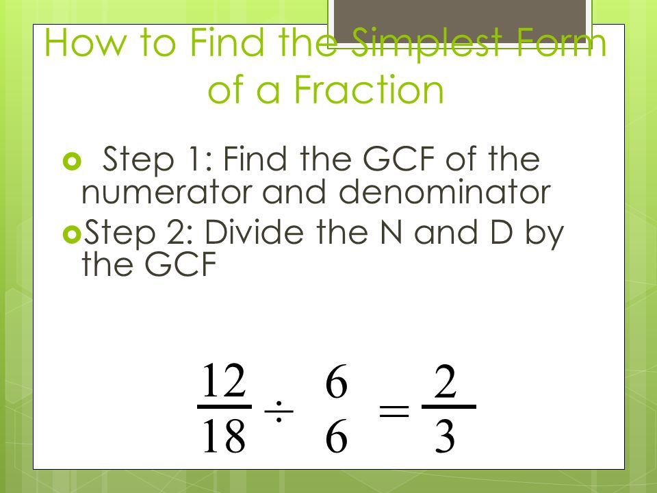 How to Find the Simplest Form of a Fraction  Step 1: Find the GCF of the numerator and denominator  Step 2: Divide the N and D by the GCF ÷ 6 6 =