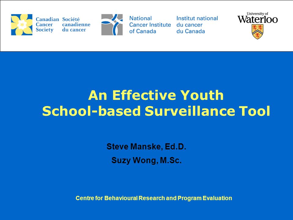 Centre for Behavioural Research and Program Evaluation An Effective Youth School-based Surveillance Tool Steve Manske, Ed.D.