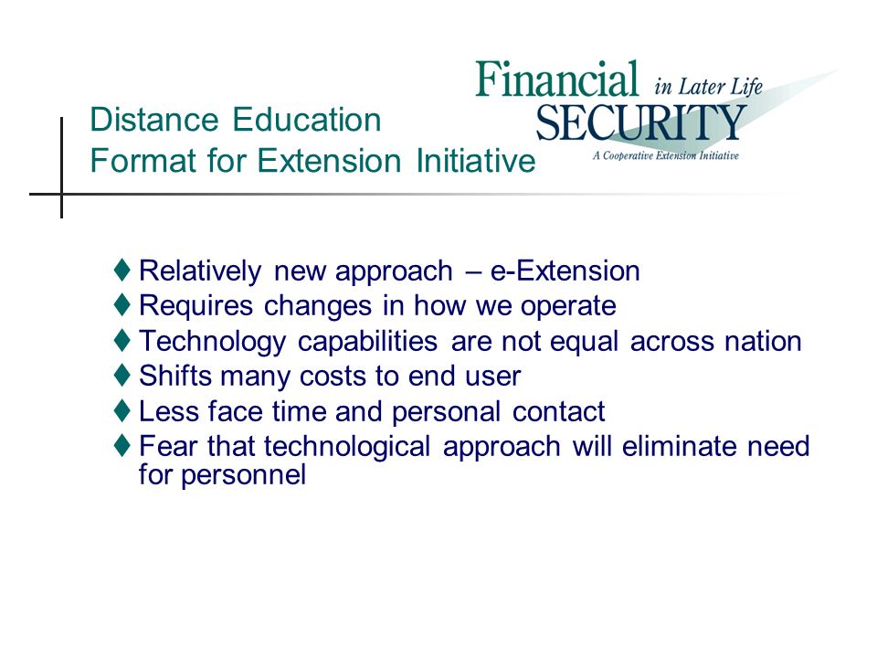 Distance Education Format for Extension Initiative  Relatively new approach – e-Extension  Requires changes in how we operate  Technology capabilities are not equal across nation  Shifts many costs to end user  Less face time and personal contact  Fear that technological approach will eliminate need for personnel