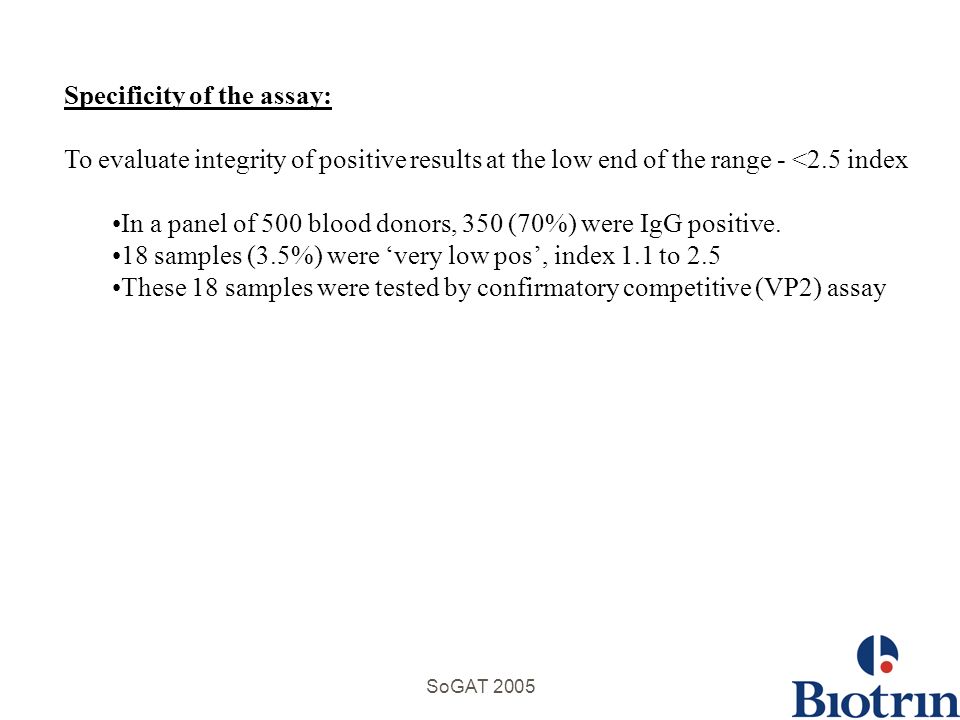 Specificity of the assay: To evaluate integrity of positive results at the low end of the range - <2.5 index In a panel of 500 blood donors, 350 (70%) were IgG positive.