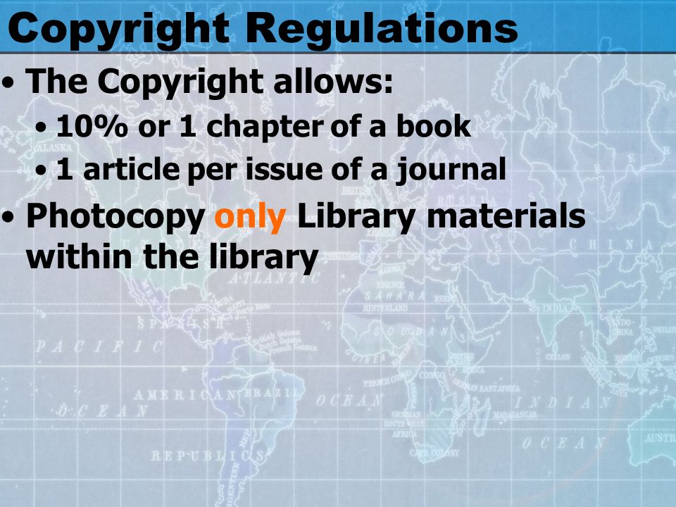Copyright Regulations The Copyright allows: 10% or 1 chapter of a book 1 article per issue of a journal Photocopy only Library materials within the library